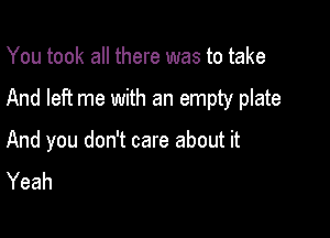 You took all there was to take

And left me with an empty plate

And you don't care about it
Yeah