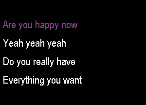 Are you happy now
Yeah yeah yeah

Do you really have

Everything you want