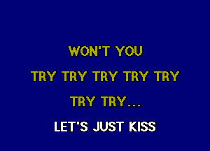 WON'T YOU

TRY TRY TRY TRY TRY
TRY TRY...
LET'S JUST KISS