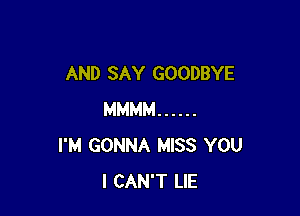 AND SAY GOODBYE

MMMM ......
I'M GONNA MISS YOU
I CAN'T LIE