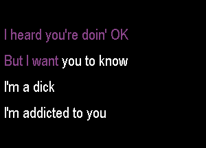 I heard you're doin' OK
But I want you to know

I'm a dick

I'm addicted to you