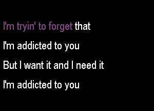 I'm tryin' to forget that
I'm addicted to you

But I want it and I need it

I'm addicted to you