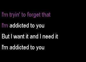 I'm tryin' to forget that
I'm addicted to you

But I want it and I need it

I'm addicted to you