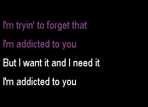 I'm tryin' to forget that
I'm addicted to you

But I want it and I need it

I'm addicted to you