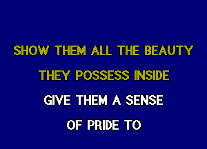 SHOW THEM ALL THE BEAUTY

THEY POSSESS INSIDE
GIVE THEM A SENSE
OF PRIDE T0