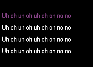 Uhohuhohuhohohnono
Uhohuhohuhohohnono

Uhohuhohuhohohnono
Uhohuhohuhohohnono