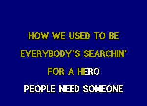 HOW WE USED TO BE

EVERYBODY'S SEARCHIN'
FOR A HERO
PEOPLE NEED SOMEONE