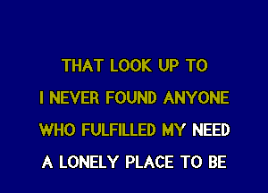 THAT LOOK UP TO
I NEVER FOUND ANYONE
WHO FULFILLED MY NEED
A LONELY PLACE TO BE