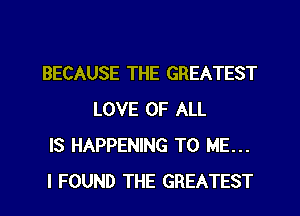 BECAUSE THE GREATEST
LOVE OF ALL

IS HAPPENING TO ME...

I FOUND THE GREATEST