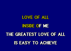 LOVE OF ALL

INSIDE OF ME
THE GREATEST LOVE OF ALL
IS EASY TO ACHIEVE