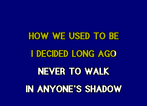 HOW WE USED TO BE

I DECIDED LONG AGO
NEVER T0 WALK
IN ANYONE'S SHADOW