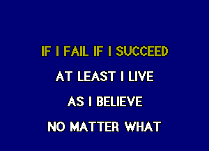 IF I FAIL IF I SUCCEED

AT LEAST I LIVE
AS I BELIEVE
NO MATTER WHAT