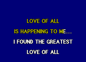 LOVE OF ALL

IS HAPPENING TO ME...
I FOUND THE GREATEST
LOVE OF ALL