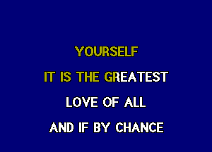 YOURSELF

IT IS THE GREATEST
LOVE OF ALL
AND IF BY CHANCE