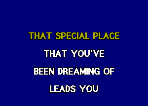 THAT SPECIAL PLACE

THAT YOU'VE
BEEN DREAMING 0F
LEADS YOU