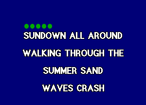 SUNDOWN ALL AROUND

WALKING THROUGH THE
SUMMER SAND
WAVES CRASH