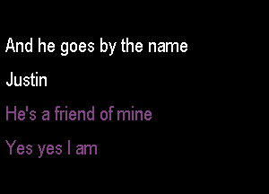 And he goes by the name

Juan
He's a friend of mine

Yes yes I am