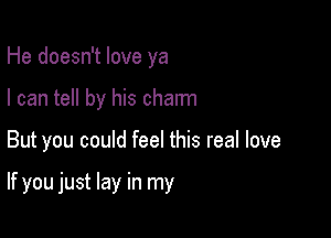 He doesn't love ya
I can tell by his charm

But you could feel this real love

If you just lay in my