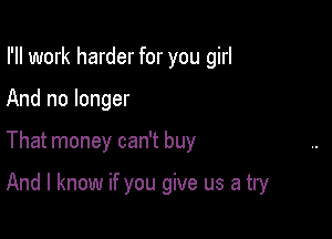 I'll work harder for you girl

And no longer
That money can't buy

And I know if you give us a try