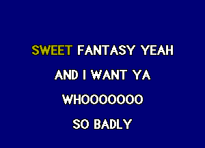 SWEET FANTASY YEAH

AND I WANT YA
WHOOOOOOO
SO BADLY