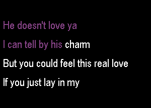 He doesn't love ya
I can tell by his charm

But you could feel this real love

If you just lay in my