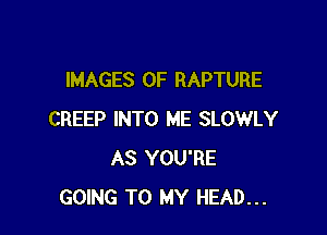 IMAGES OF RAPTURE

CREEP INTO ME SLOWLY
AS YOU'RE
GOING TO MY HEAD...