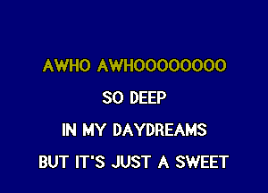 AWHO AWHOOOOOOOO

SO DEEP
IN MY DAYDREAMS
BUT IT'S JUST A SWEET