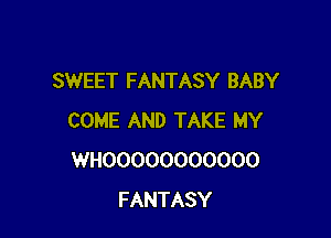 SWEET FANTASY BABY

COME AND TAKE MY
WHOOOOOOOOOOO
FANTASY