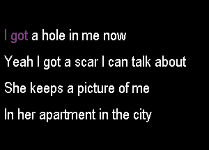 I got a hole in me now

Yeah I got a scar I can talk about

She keeps a picture of me
In her apartment in the city