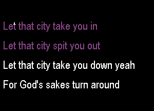 Let that city take you in
Let that city spit you out

Let that city take you down yeah

For God's sakes turn around