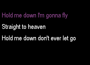 Hold me down I'm gonna Hy

Straight to heaven

Hold me down don't ever let go