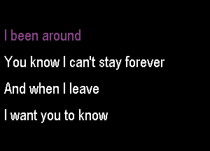 I been around
You know I can't stay forever

And when I leave

lwant you to know