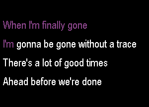 When I'm finally gone

I'm gonna be gone without a trace

There's a lot of good times

Ahead before we're done