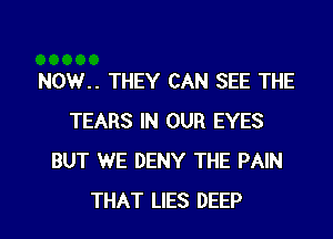 NOW.. THEY CAN SEE THE
TEARS IN OUR EYES
BUT WE DENY THE PAIN
THAT LIES DEEP
