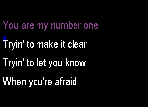 You are my number one

Ifryin' to make it clear

Tryin' to let you know

When you're afraid