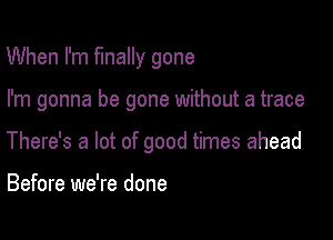 When I'm finally gone

I'm gonna be gone without a trace

There's a lot of good times ahead

Before we're done