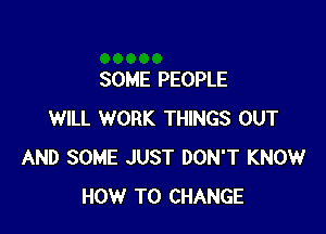 SOME PEOPLE

WILL WORK THINGS OUT
AND SOME JUST DON'T KNOW
HOW TO CHANGE