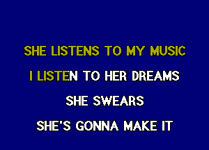 SHE LISTENS TO MY MUSIC

I LISTEN TO HER DREAMS
SHE SWEARS
SHE'S GONNA MAKE IT