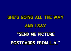 SHE'S GOING ALL THE WAY

AND I SAY
'SEND ME PICTURE
POSTCARDS FROM L.A.'