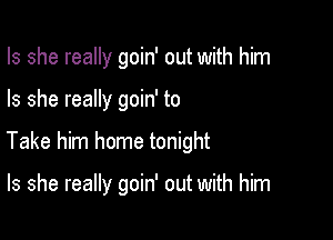 Is she really goin' out with him

Is she really goin' to

Take him home tonight

Is she really goin' out with him