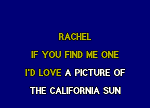 RACHEL

IF YOU FIND ME ONE
I'D LOVE A PICTURE OF
THE CALIFORNIA SUN