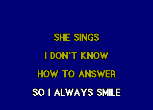 SHE SINGS

I DON'T KNOW
HOW TO ANSWER
SO I ALWAYS SMILE