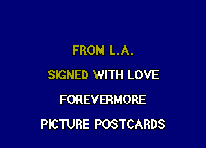 FROM LA.

SIGNED WITH LOVE
FOREVERMORE
PICTURE POSTCARDS