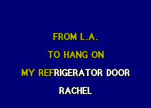 FROM LA.

TO HANG ON
MY REFRIGERATOR DOOR
RACHEL