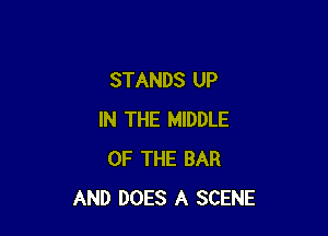 STANDS UP

IN THE MIDDLE
OF THE BAR
AND DOES A SCENE
