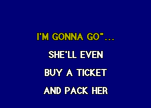 I'M GONNA GO' . . .

SHE'LL EVEN
BUY A TICKET
AND PACK HER