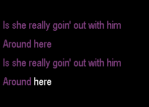 Is she really goin' out with him

Around here

Is she really goin' out with him

Around here