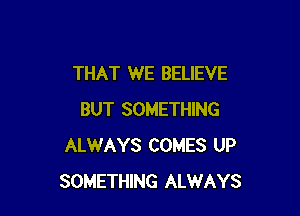 THAT WE BELIEVE

BUT SOMETHING
ALWAYS COMES UP
SOMETHING ALWAYS