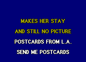 MAKES HER STAY

AND STILL N0 PICTURE
POSTCARDS FROM LA.
SEND ME POSTCARDS