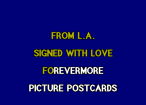 FROM LA.

SIGNED WITH LOVE
FOREVERMORE
PICTURE POSTCARDS